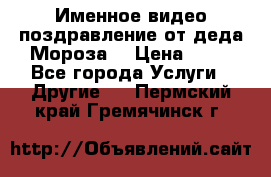 Именное видео-поздравление от деда Мороза  › Цена ­ 70 - Все города Услуги » Другие   . Пермский край,Гремячинск г.